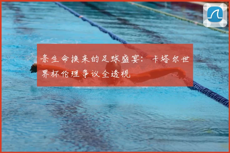 条生命换来的足球盛宴:卡塔尔世界杯伦理争议全透视