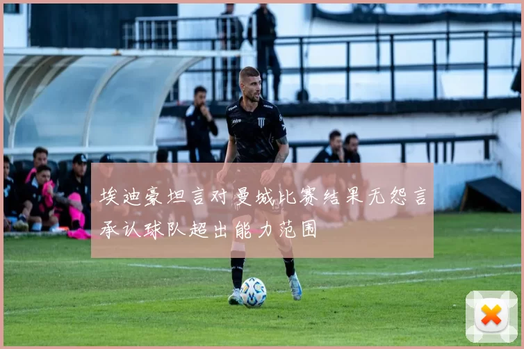 埃迪豪坦言对曼城比赛结果无怨言承认球队超出能力范围