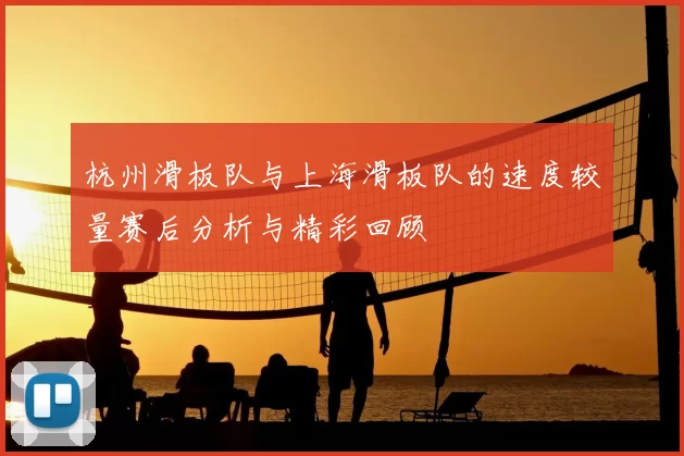 杭州滑板队与上海滑板队的速度较量赛后分析与精彩回顾