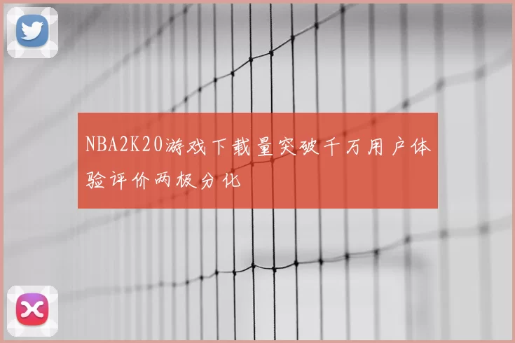 NBA2K20游戏下载量突破千万用户体验评价两极分化