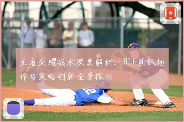 王者荣耀战术深度解析：BLG团队协作与策略创新全景探讨