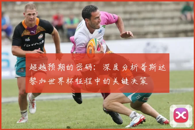 超越预期的密码：深度分析哥斯达黎加世界杯征程中的关键决策