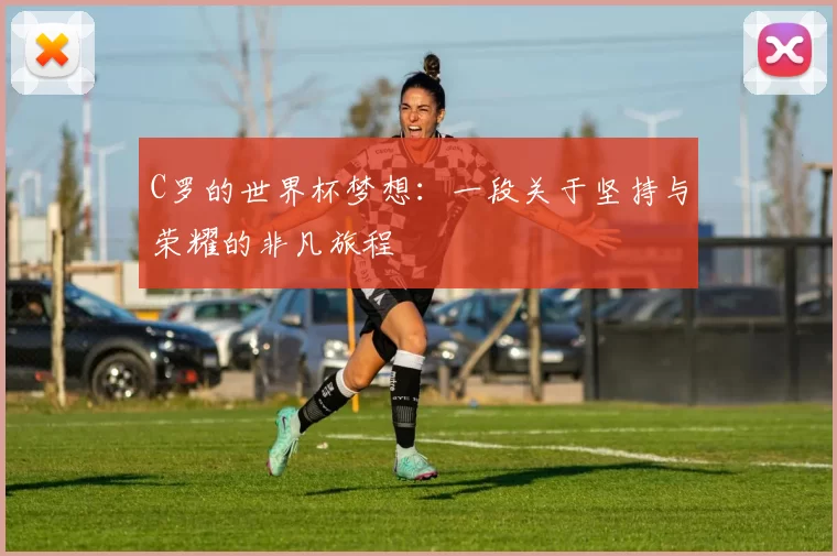 C罗的世界杯梦想：一段关于坚持与荣耀的非凡旅程