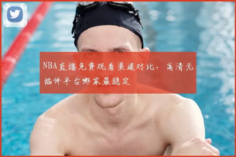 NBA直播免费观看渠道对比,高清无插件平台哪家最稳定