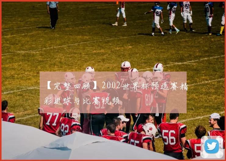【完整回顾】2002世界杯预选赛精彩进球与比赛视频