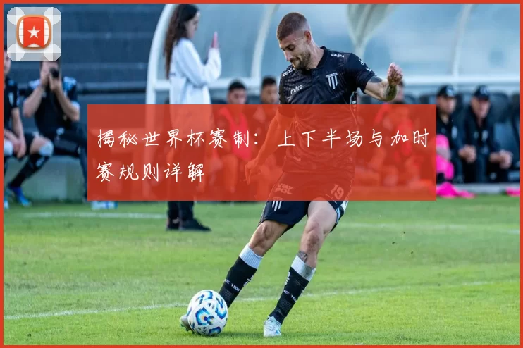 揭秘世界杯赛制：上下半场与加时赛规则详解