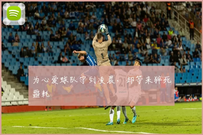 为心爱球队守到凌晨,却等来猝死噩耗