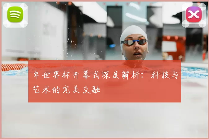 年世界杯开幕式深度解析:科技与艺术的完美交融